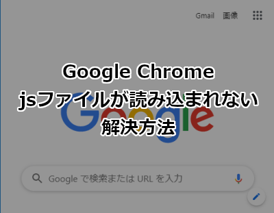 Google Chrome jsファイルが読み込まれない場合の対処方法