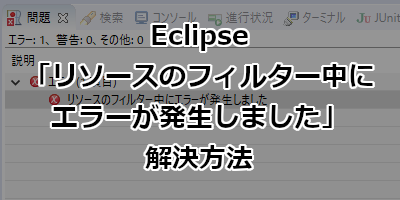 Eclipse 「リソースのフィルター中にエラーが発生しました」が発生した場合の解決方法
