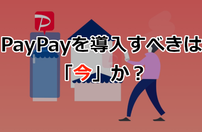 PayPayを導入すべきは「今」か？