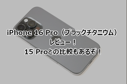 iPhone 16 Pro（ブラックチタニウム） レビュー！ 15 Proとの比較も