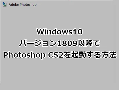 Windows10 バージョン1809以降でPhotoshop CS2を起動する方法